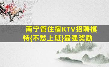 南宁管住宿KTV招聘模特{不愁上班}最强奖励